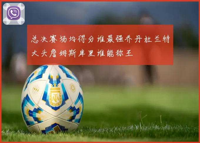 总决赛场均得分谁最强乔丹杜兰特大头詹姆斯库里谁能称王