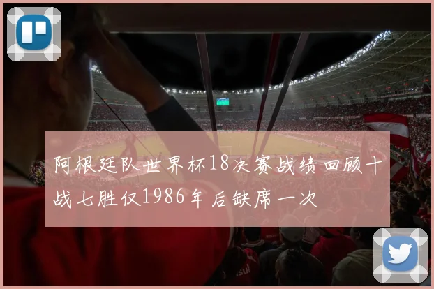 阿根廷队世界杯18决赛战绩回顾十战七胜仅1986年后缺席一次