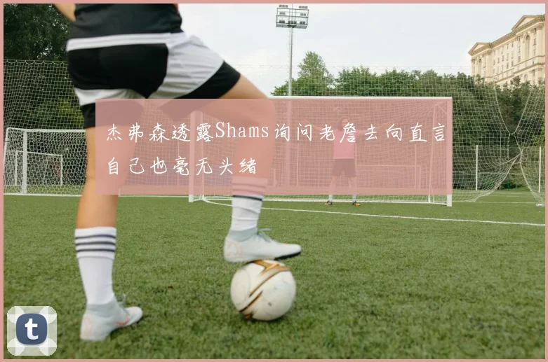 杰弗森透露Shams询问老詹去向直言自己也毫无头绪