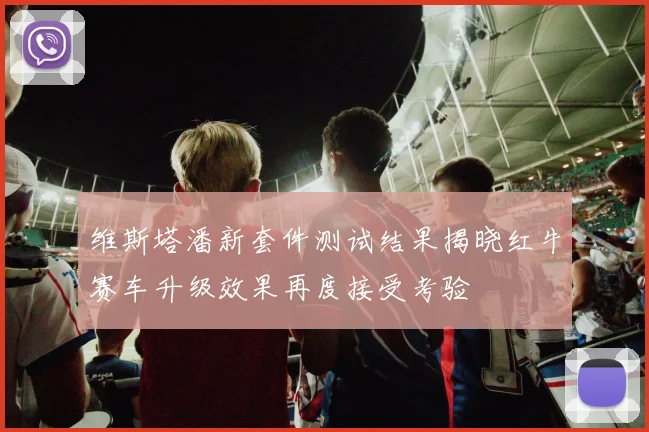 维斯塔潘新套件测试结果揭晓红牛赛车升级效果再度接受考验