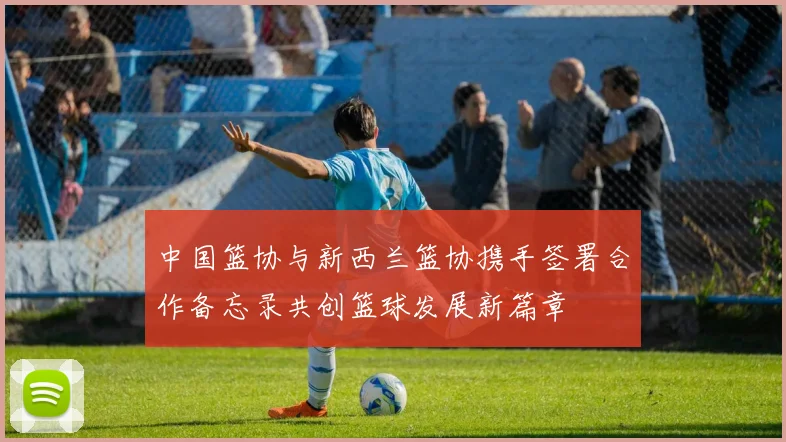 中国篮协与新西兰篮协携手签署合作备忘录共创篮球发展新篇章