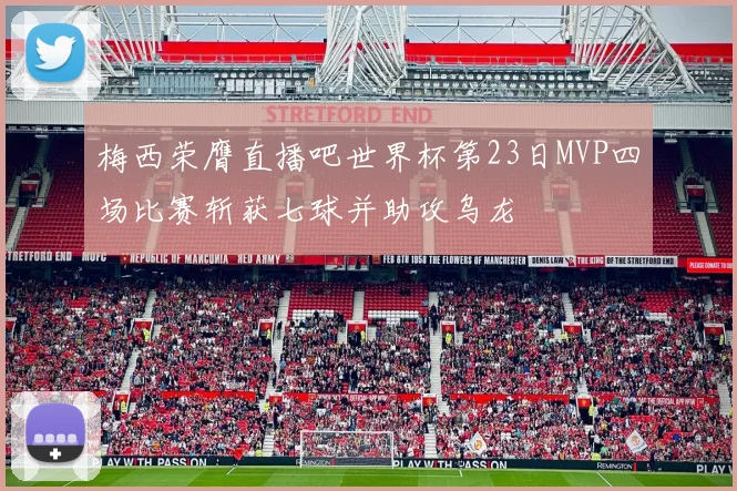 梅西荣膺直播吧世界杯第23日MVP四场比赛斩获七球并助攻乌龙
