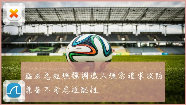 猛龙总经理强调选人理念追求攻防兼备不考虑适配性