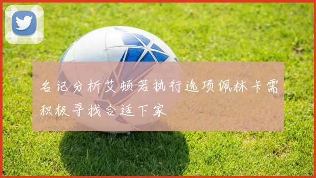 名记分析艾顿若执行选项佩林卡需积极寻找合适下家