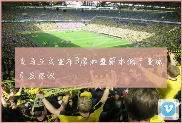 皇马正式宣布B席加盟薪水低于曼城引发热议