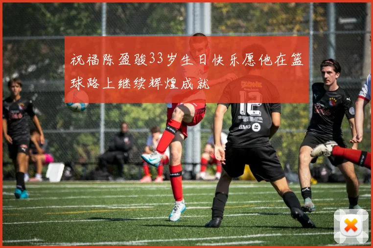 祝福陈盈骏33岁生日快乐愿他在篮球路上继续辉煌成就