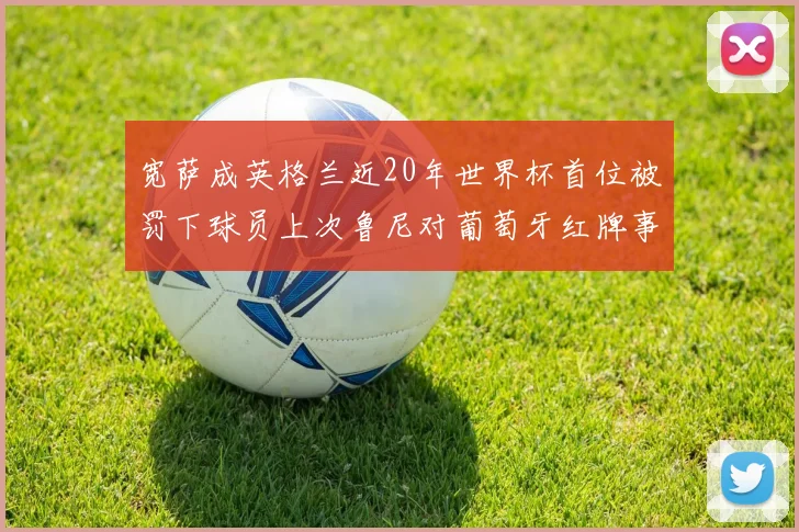 宽萨成英格兰近20年世界杯首位被罚下球员上次鲁尼对葡萄牙红牌事件回顾