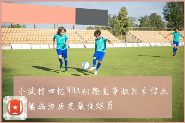 小波特回忆NBA初期竞争激烈自信未来能成为历史最佳球员