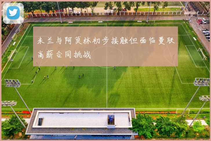 米兰与阿莫林初步接触但面临曼联高薪合同挑战
