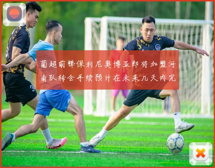 葡超前锋保利尼奥博亚即将加盟河南队转会手续预计在未来几天内完成