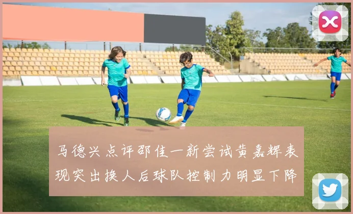 马德兴点评邵佳一新尝试黄嘉辉表现突出换人后球队控制力明显下降