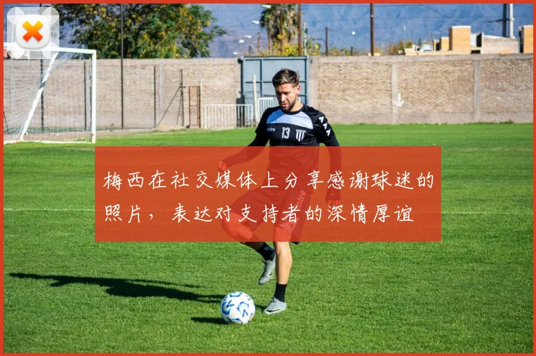 梅西在社交媒体上分享感谢球迷的照片，表达对支持者的深情厚谊